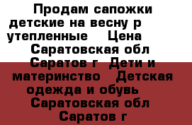 Продам сапожки детские на весну р.19-20.,утепленные. › Цена ­ 400 - Саратовская обл., Саратов г. Дети и материнство » Детская одежда и обувь   . Саратовская обл.,Саратов г.